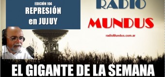 RADIO MUNDUS – El Gigante de la Semana n° 104 |  Represión en Jujuy