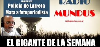 RADIO MUNDUS – El Gigante de la Semana n° 105 |  La Policía de Rodríguez Larreta mata a fotoperiodista